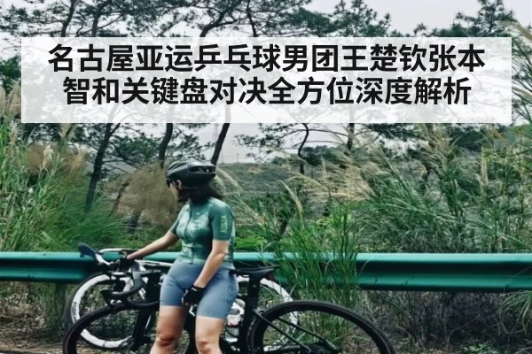 名古屋亚运乒乓球男团王楚钦张本智和关键盘对决全方位深度解析