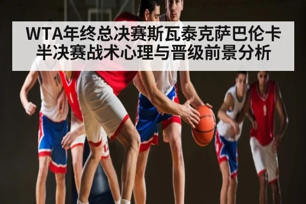WTA年终总决赛斯瓦泰克萨巴伦卡半决赛战术心理与晋级前景分析
