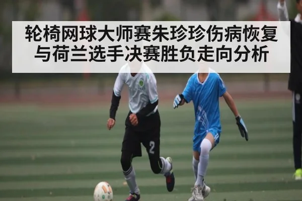轮椅网球大师赛朱珍珍伤病恢复与荷兰选手决赛胜负走向分析
