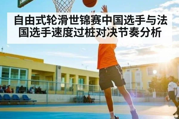 自由式轮滑世锦赛中国选手与法国选手速度过桩对决节奏分析