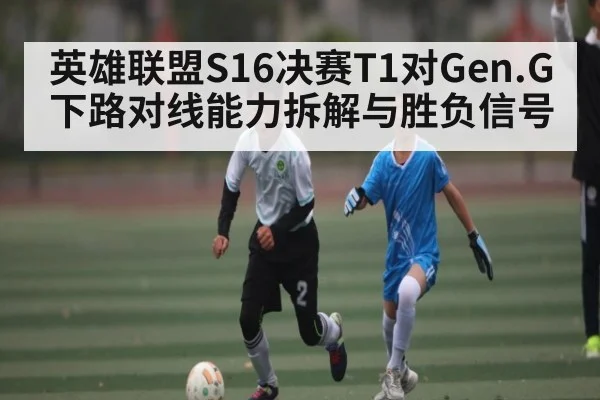 英雄联盟S16决赛T1对Gen.G下路对线能力拆解与胜负信号
