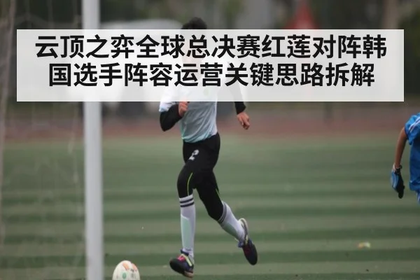 云顶之弈全球总决赛红莲对阵韩国选手阵容运营关键思路拆解